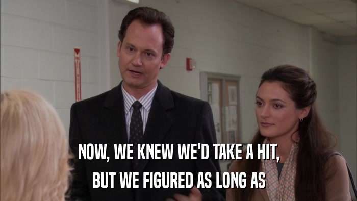 NOW, WE KNEW WE'D TAKE A HIT, BUT WE FIGURED AS LONG AS 