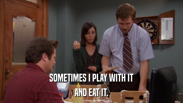 SOMETIMES I PLAY WITH IT AND EAT IT. 