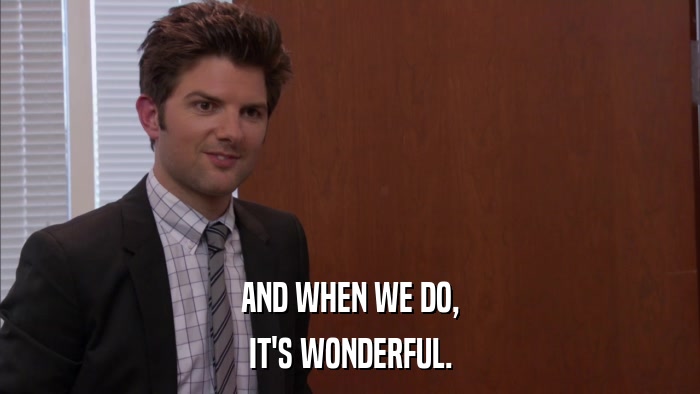 AND WHEN WE DO, IT'S WONDERFUL. 