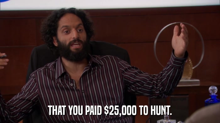 THAT YOU PAID $25,000 TO HUNT.  