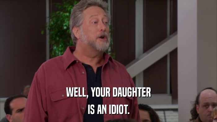 WELL, YOUR DAUGHTER IS AN IDIOT. 