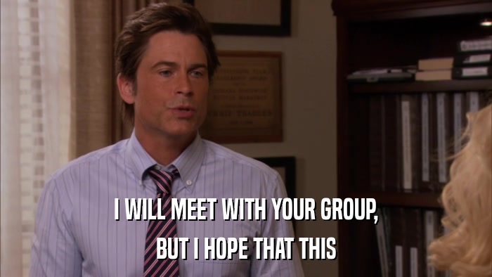 I WILL MEET WITH YOUR GROUP, BUT I HOPE THAT THIS 
