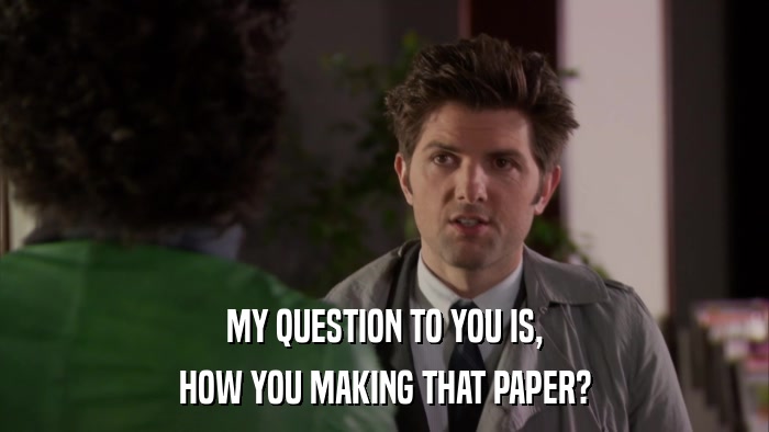 MY QUESTION TO YOU IS, HOW YOU MAKING THAT PAPER? 