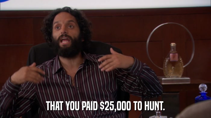 THAT YOU PAID $25,000 TO HUNT.  