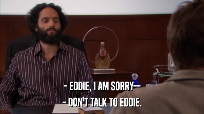 - EDDIE, I AM SORRY-- - DON'T TALK TO EDDIE. 