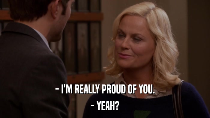 - I'M REALLY PROUD OF YOU. - YEAH? 