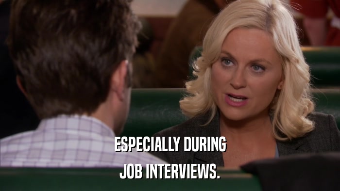 ESPECIALLY DURING JOB INTERVIEWS. 