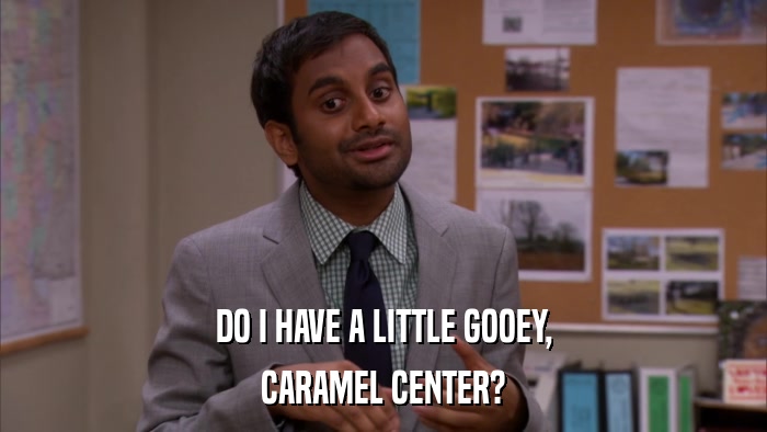 DO I HAVE A LITTLE GOOEY, CARAMEL CENTER? 