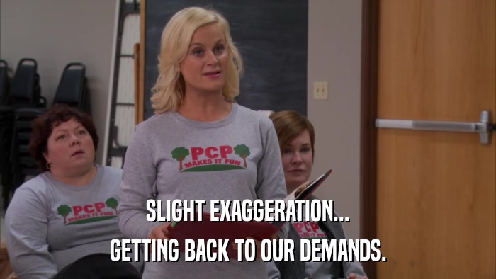 SLIGHT EXAGGERATION... GETTING BACK TO OUR DEMANDS. 