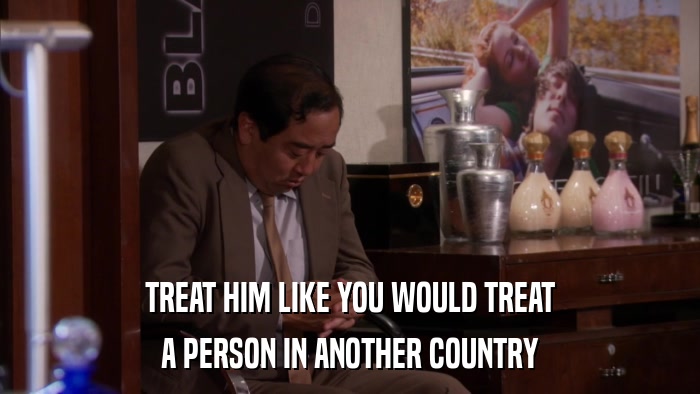 TREAT HIM LIKE YOU WOULD TREAT A PERSON IN ANOTHER COUNTRY 