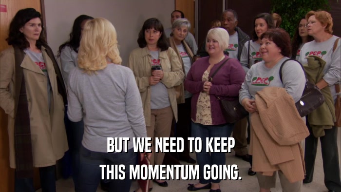 BUT WE NEED TO KEEP THIS MOMENTUM GOING. 