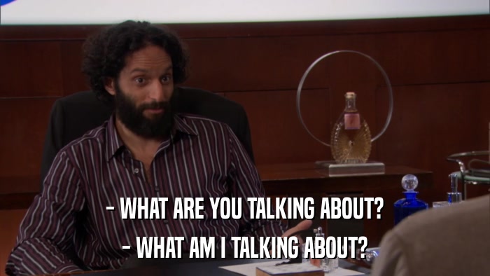 - WHAT ARE YOU TALKING ABOUT? - WHAT AM I TALKING ABOUT? 