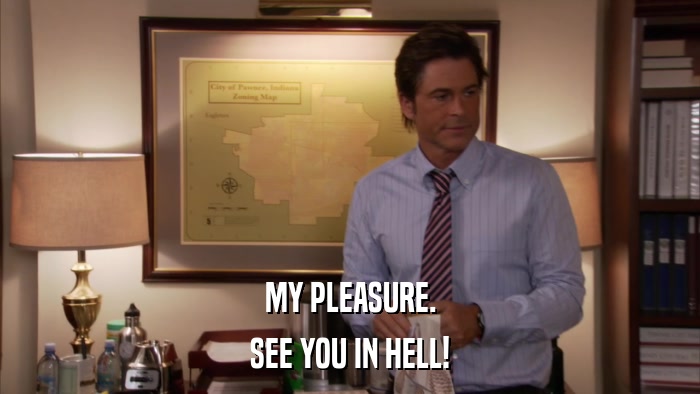 MY PLEASURE. SEE YOU IN HELL! 