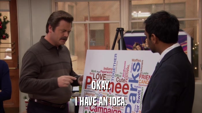 OKAY. I HAVE AN IDEA. 