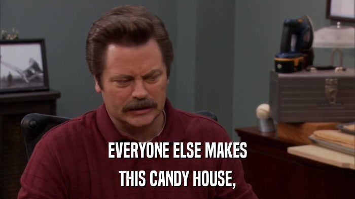 EVERYONE ELSE MAKES THIS CANDY HOUSE, 