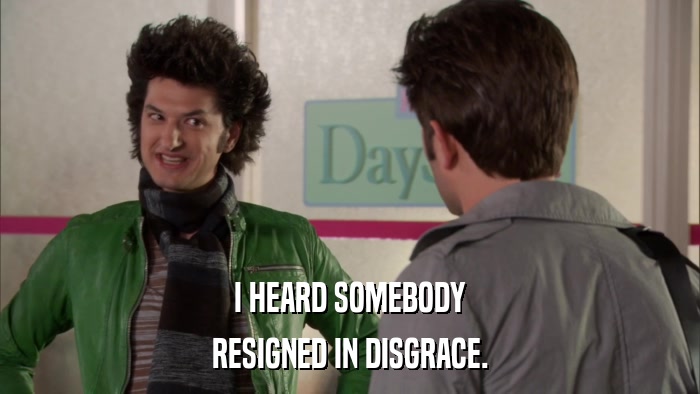 I HEARD SOMEBODY RESIGNED IN DISGRACE. 