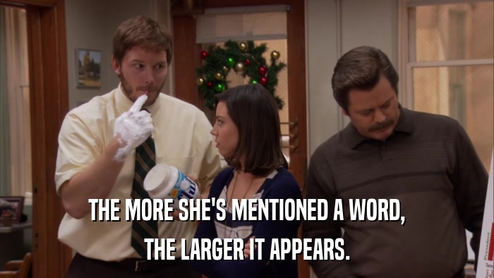 THE MORE SHE'S MENTIONED A WORD, THE LARGER IT APPEARS. 