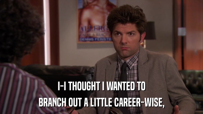 I-I THOUGHT I WANTED TO BRANCH OUT A LITTLE CAREER-WISE, 