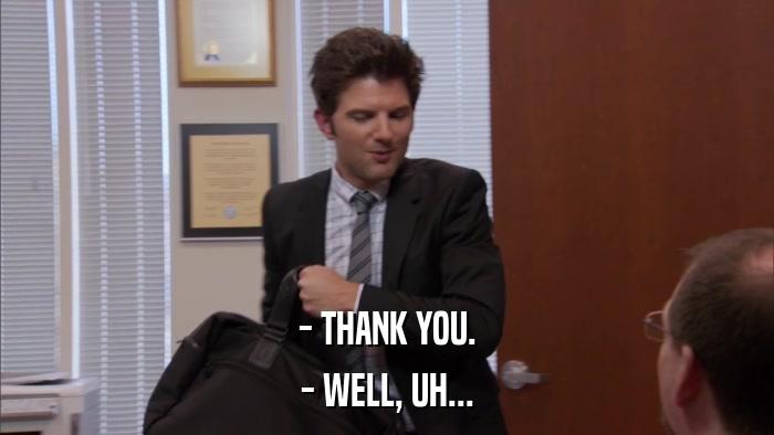 - THANK YOU. - WELL, UH... 