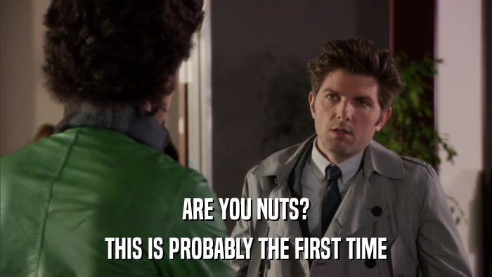 ARE YOU NUTS? THIS IS PROBABLY THE FIRST TIME 