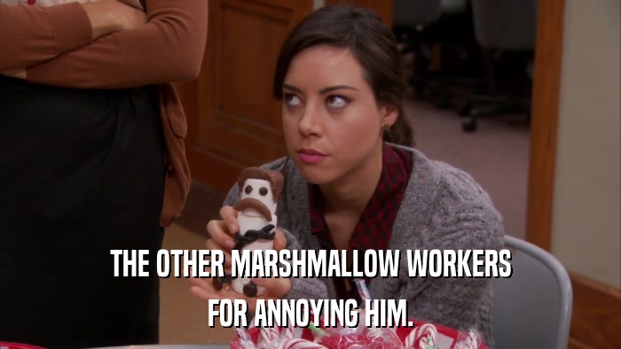 THE OTHER MARSHMALLOW WORKERS FOR ANNOYING HIM. 