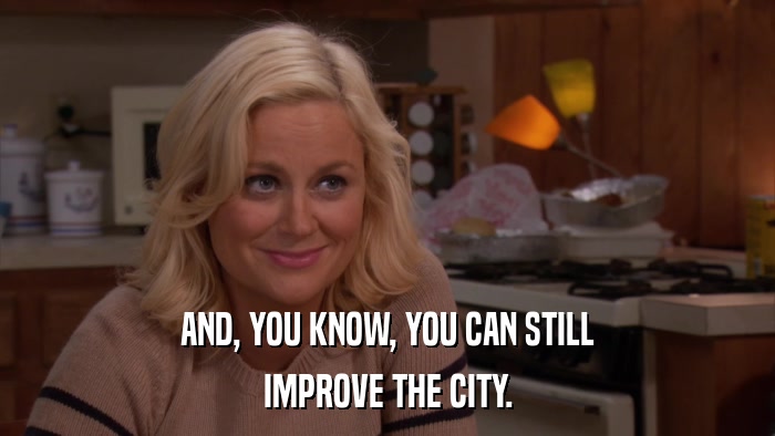 AND, YOU KNOW, YOU CAN STILL IMPROVE THE CITY. 