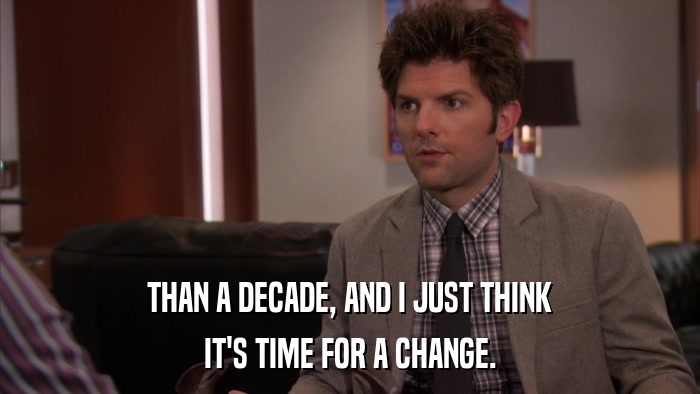 THAN A DECADE, AND I JUST THINK IT'S TIME FOR A CHANGE. 