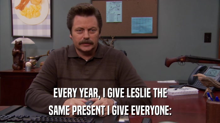 EVERY YEAR, I GIVE LESLIE THE SAME PRESENT I GIVE EVERYONE: 
