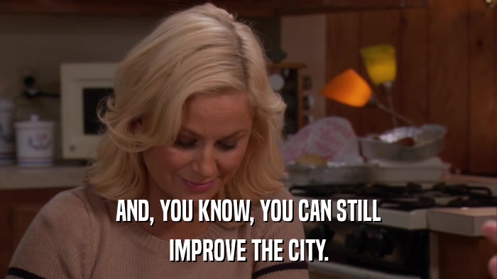 AND, YOU KNOW, YOU CAN STILL IMPROVE THE CITY. 