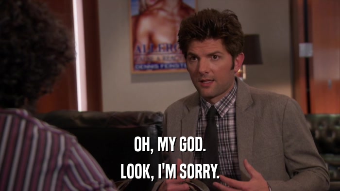 OH, MY GOD. LOOK, I'M SORRY. 