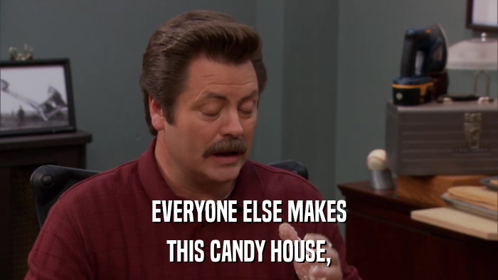 EVERYONE ELSE MAKES THIS CANDY HOUSE, 