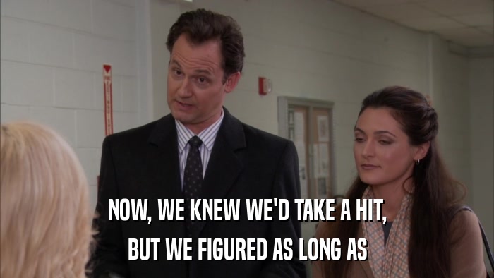 NOW, WE KNEW WE'D TAKE A HIT, BUT WE FIGURED AS LONG AS 