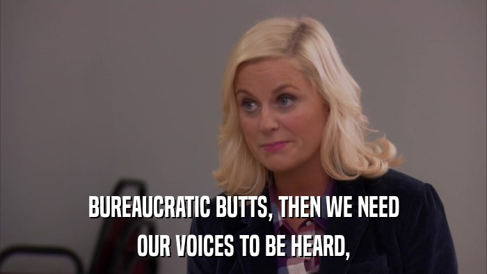 BUREAUCRATIC BUTTS, THEN WE NEED OUR VOICES TO BE HEARD, 