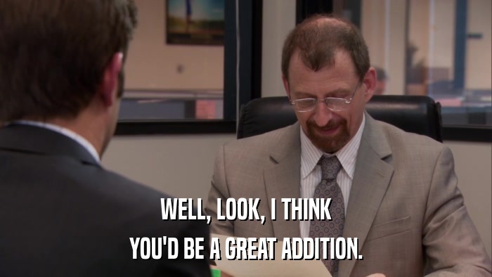 WELL, LOOK, I THINK YOU'D BE A GREAT ADDITION. 