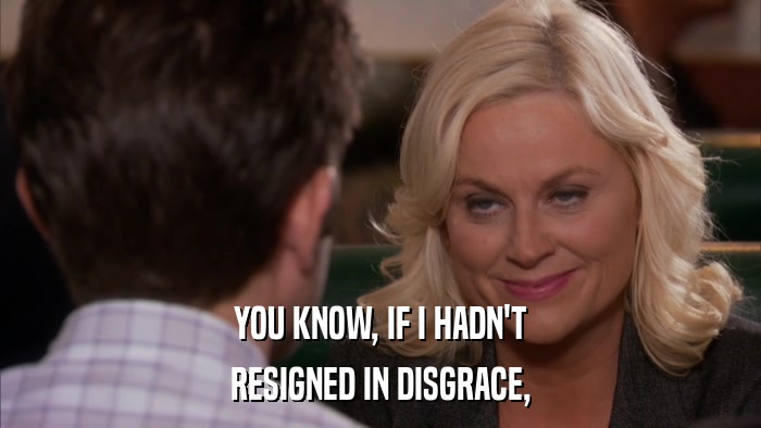 YOU KNOW, IF I HADN'T RESIGNED IN DISGRACE, 
