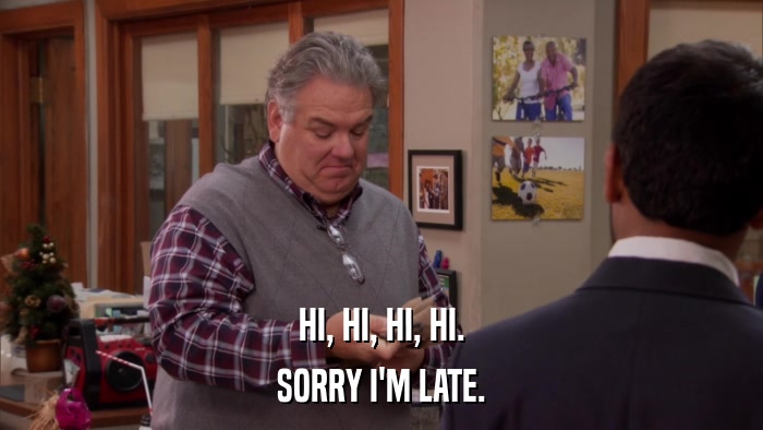HI, HI, HI, HI. SORRY I'M LATE. 