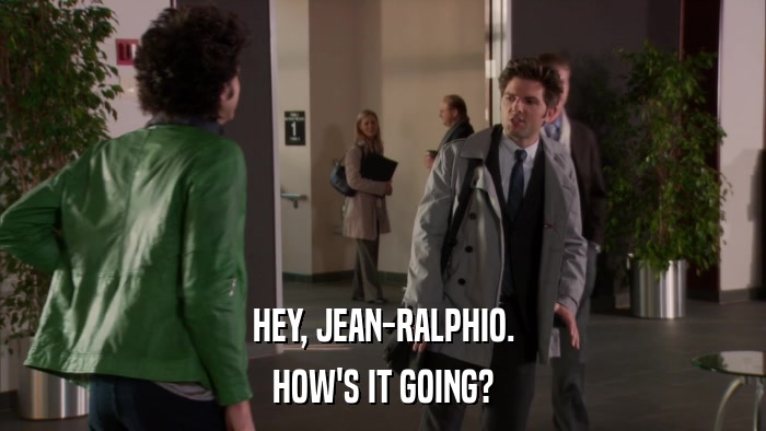 HEY, JEAN-RALPHIO. HOW'S IT GOING? 