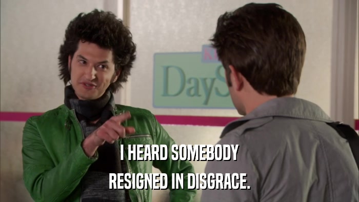 I HEARD SOMEBODY RESIGNED IN DISGRACE. 