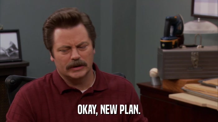 OKAY, NEW PLAN.  