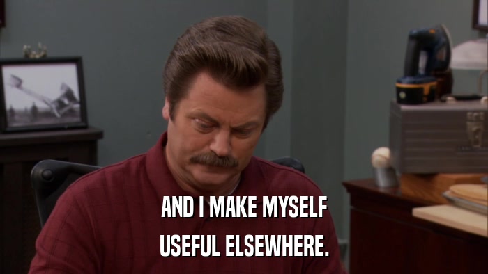 AND I MAKE MYSELF USEFUL ELSEWHERE. 