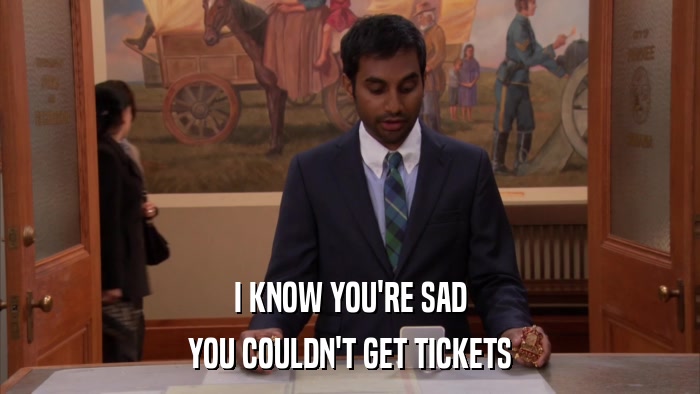 I KNOW YOU'RE SAD YOU COULDN'T GET TICKETS 