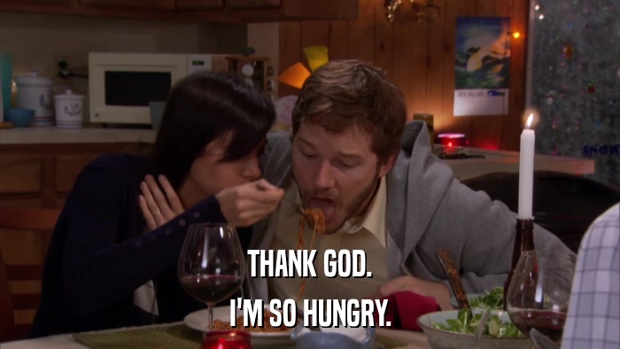 THANK GOD. I'M SO HUNGRY. 