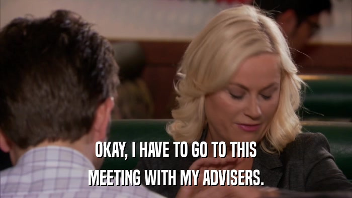 OKAY, I HAVE TO GO TO THIS MEETING WITH MY ADVISERS. 