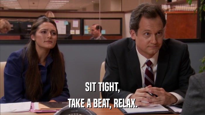 SIT TIGHT, TAKE A BEAT, RELAX. 