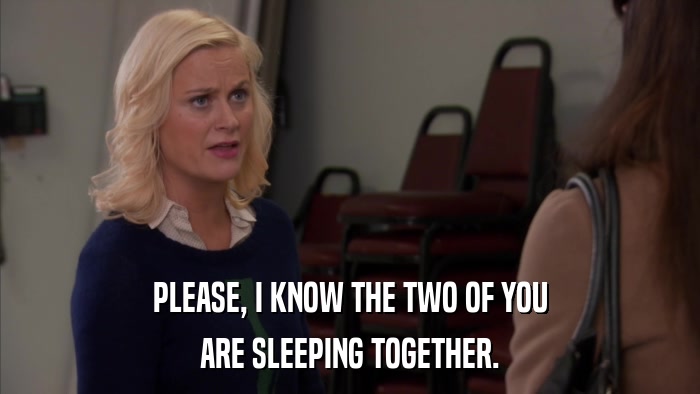 PLEASE, I KNOW THE TWO OF YOU ARE SLEEPING TOGETHER. 