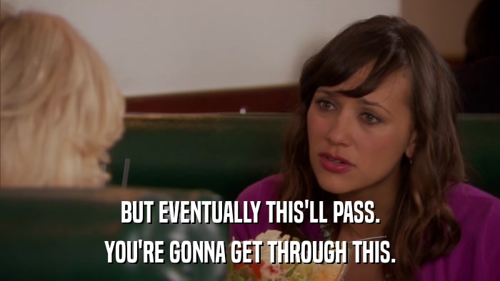 BUT EVENTUALLY THIS'LL PASS. YOU'RE GONNA GET THROUGH THIS. 