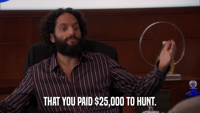 THAT YOU PAID $25,000 TO HUNT.  