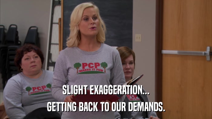 SLIGHT EXAGGERATION... GETTING BACK TO OUR DEMANDS. 