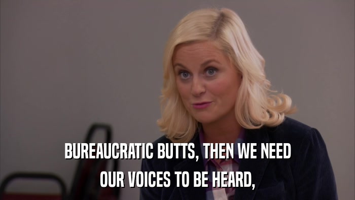 BUREAUCRATIC BUTTS, THEN WE NEED OUR VOICES TO BE HEARD, 