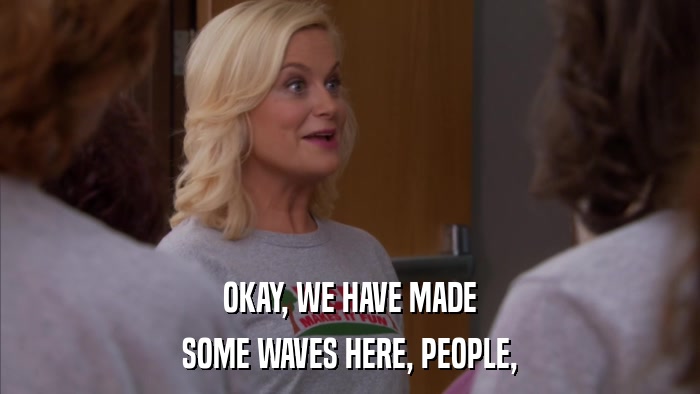 OKAY, WE HAVE MADE SOME WAVES HERE, PEOPLE, 